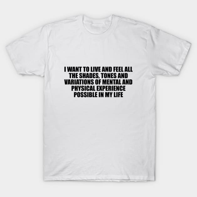 I want to live and feel all the shades, tones and variations of mental and physical experience possible in my life T-Shirt by D1FF3R3NT